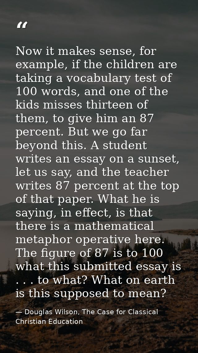 Now it makes sense, for example, if the children are taking a vocabulary test of 100 words, and one of the kids misses t — Douglas Wilson, The Case for Classical Christian Education
