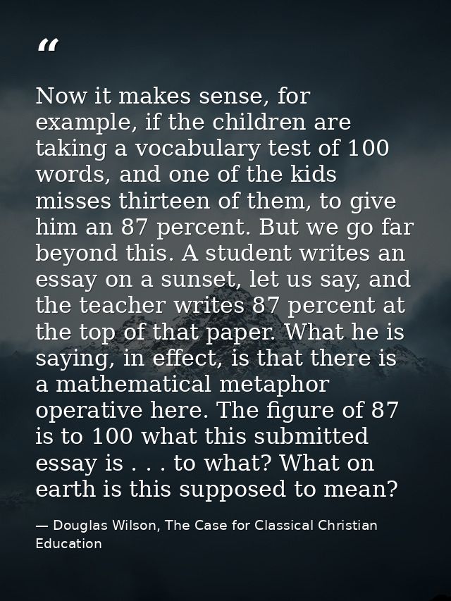 Now it makes sense, for example, if the children are taking a vocabulary test of 100 words, and one of the kids misses t — Douglas Wilson, The Case for Classical Christian Education
