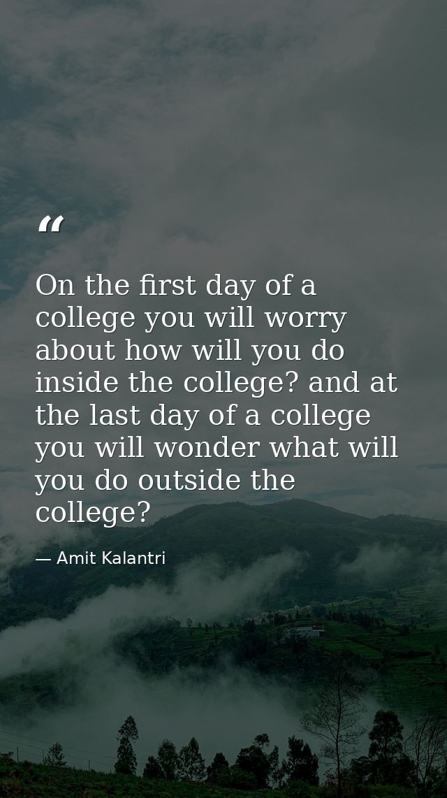 On the first day of a college you will worry about how will you do inside the college? and at the last day of a college  — Amit Kalantri