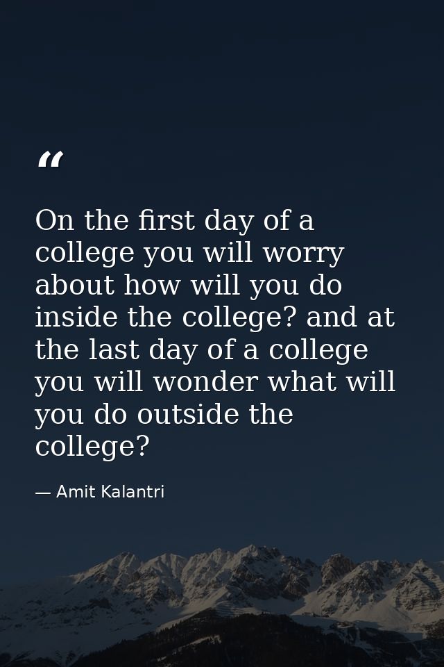 On the first day of a college you will worry about how will you do inside the college? and at the last day of a college  — Amit Kalantri