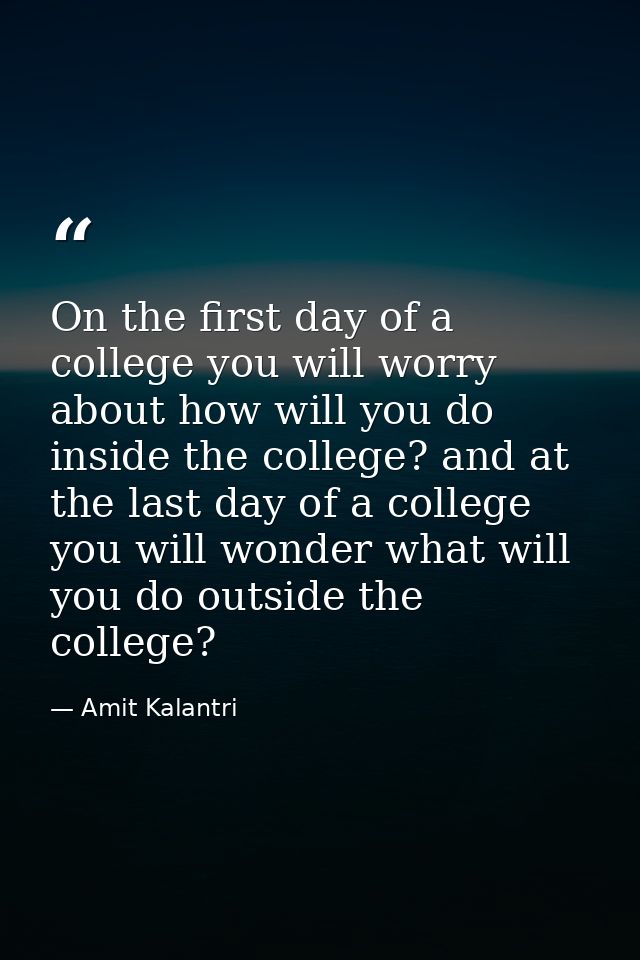 On the first day of a college you will worry about how will you do inside the college? and at the last day of a college  — Amit Kalantri