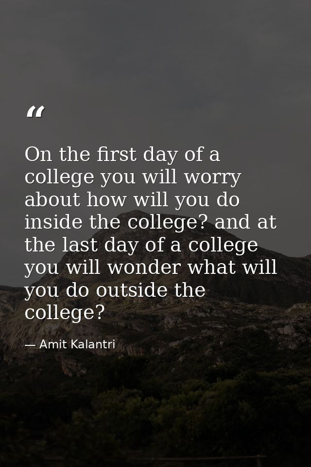 On the first day of a college you will worry about how will you do inside the college? and at the last day of a college  — Amit Kalantri