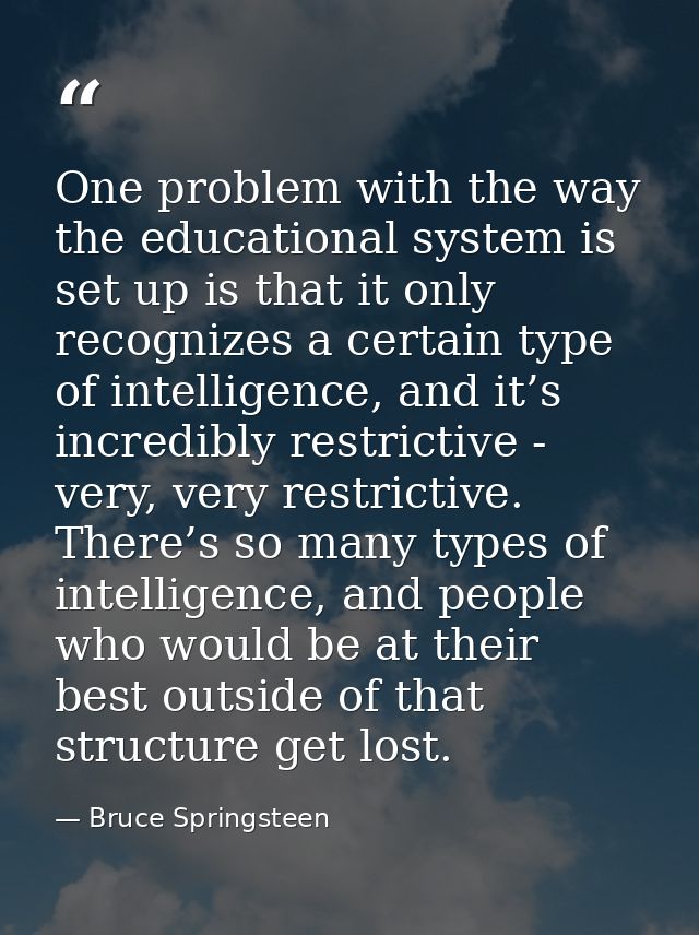 One problem with the way the educational system is set up is that it only recognizes a certain type of intelligence, and — Bruce Springsteen