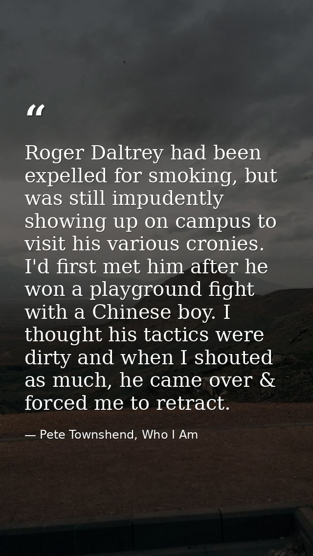 Roger Daltrey had been expelled for smoking, but was still impudently showing up on campus to visit his various cronies. — Pete Townshend, Who I Am