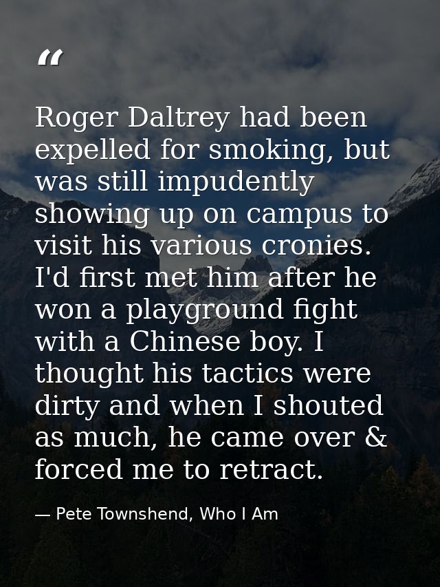 Roger Daltrey had been expelled for smoking, but was still impudently showing up on campus to visit his various cronies. — Pete Townshend, Who I Am