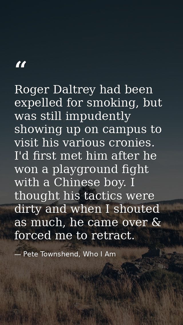 Roger Daltrey had been expelled for smoking, but was still impudently showing up on campus to visit his various cronies. — Pete Townshend, Who I Am