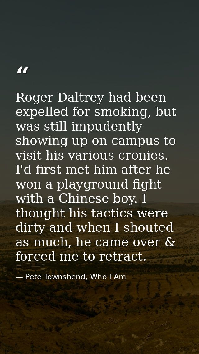 Roger Daltrey had been expelled for smoking, but was still impudently showing up on campus to visit his various cronies. — Pete Townshend, Who I Am