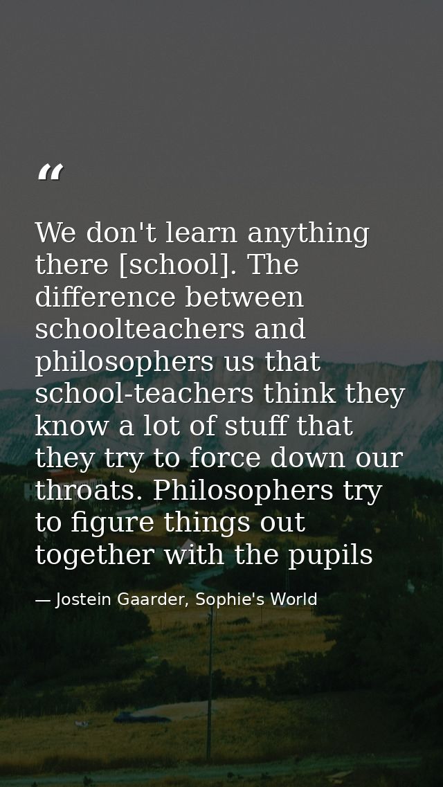 We don't learn anything there [school]. The difference between schoolteachers and philosophers us that school-teachers t — Jostein Gaarder, Sophie's World