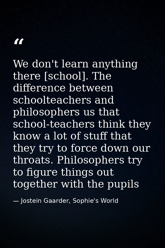 We don't learn anything there [school]. The difference between schoolteachers and philosophers us that school-teachers t — Jostein Gaarder, Sophie's World