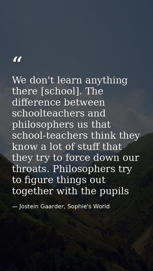We don't learn anything there [school]. The difference between schoolteachers and philosophers us that school-teachers t — Jostein Gaarder, Sophie's World