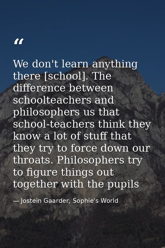 We don't learn anything there [school]. The difference between schoolteachers and philosophers us that school-teachers t — Jostein Gaarder, Sophie's World