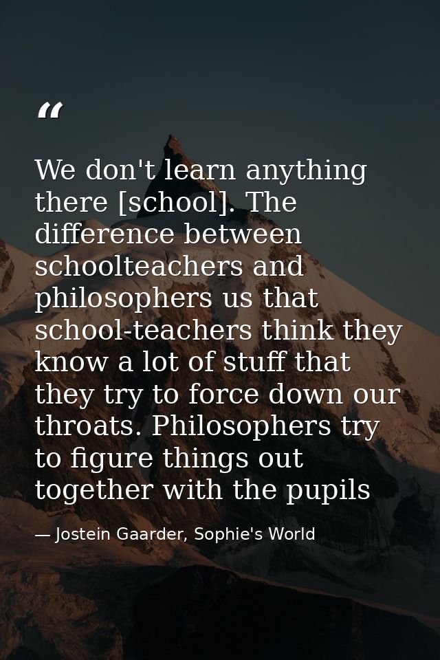 We don't learn anything there [school]. The difference between schoolteachers and philosophers us that school-teachers t — Jostein Gaarder, Sophie's World