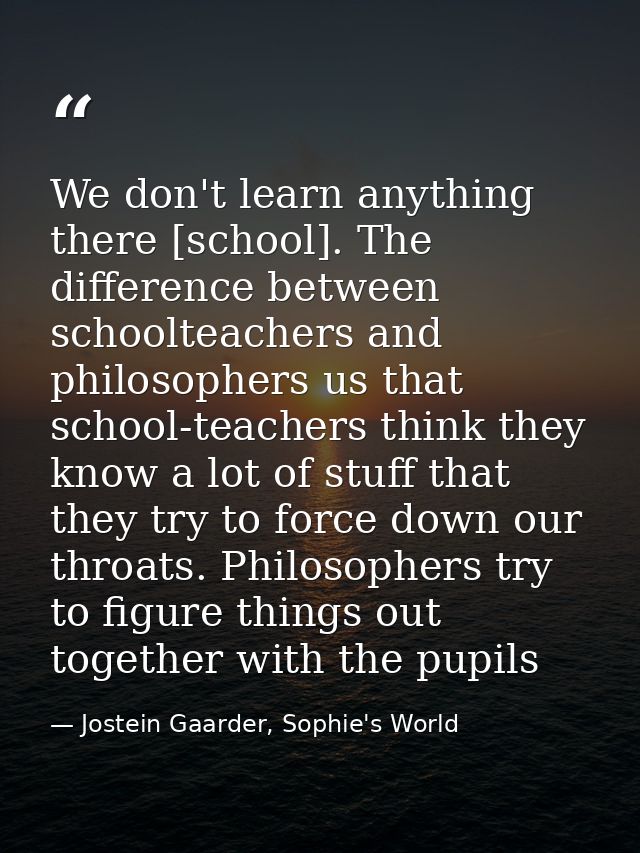 We don't learn anything there [school]. The difference between schoolteachers and philosophers us that school-teachers t — Jostein Gaarder, Sophie's World