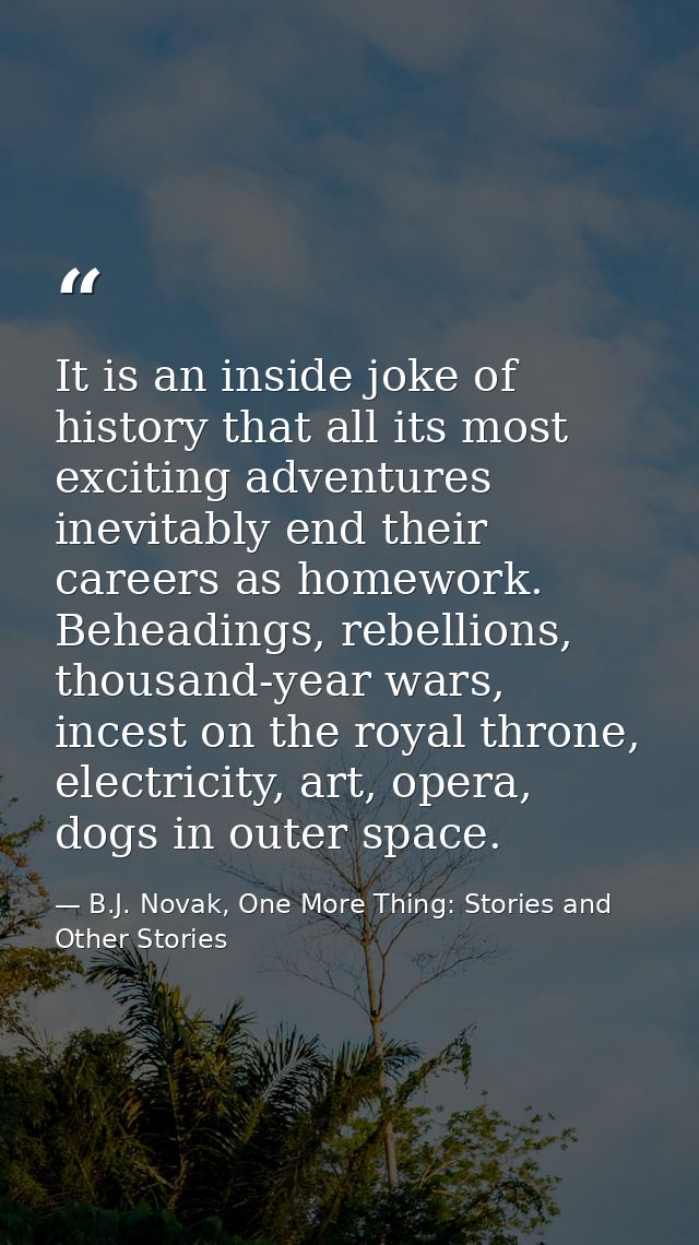 It is an inside joke of history that all its most exciting adventures inevitably end their careers as homework. Beheadin — B.J. Novak, One More Thing: Stories and Other Stories