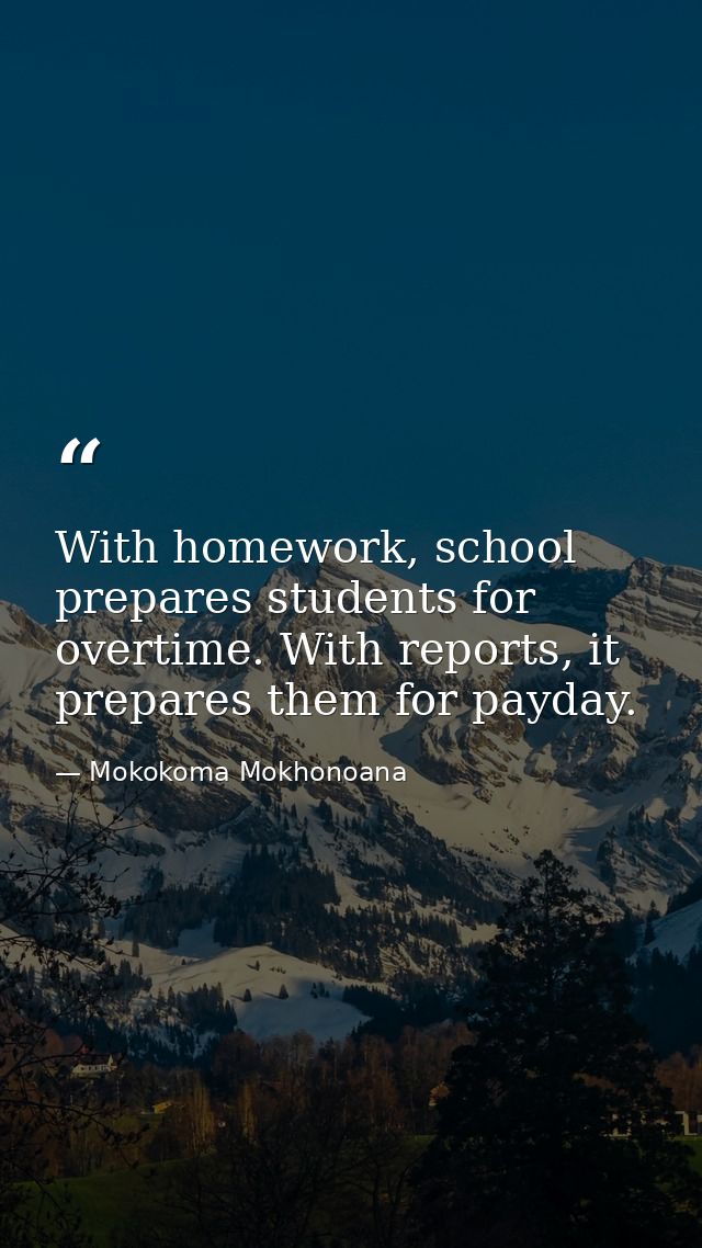 With homework, school prepares students for overtime. With reports, it prepares them for payday. — Mokokoma Mokhonoana