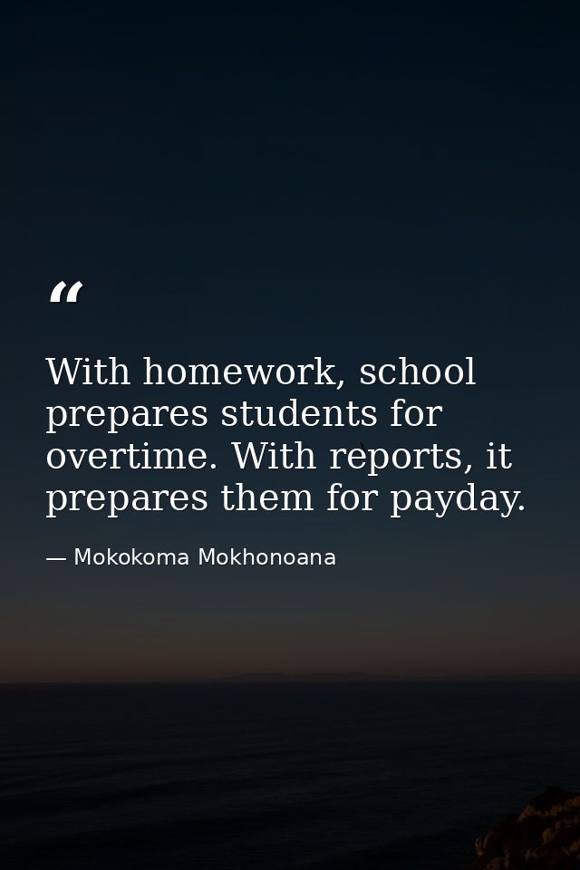 With homework, school prepares students for overtime. With reports, it prepares them for payday. — Mokokoma Mokhonoana