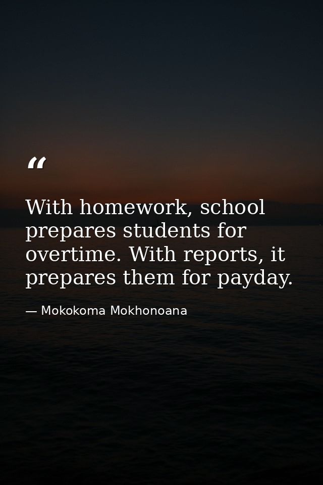 With homework, school prepares students for overtime. With reports, it prepares them for payday. — Mokokoma Mokhonoana