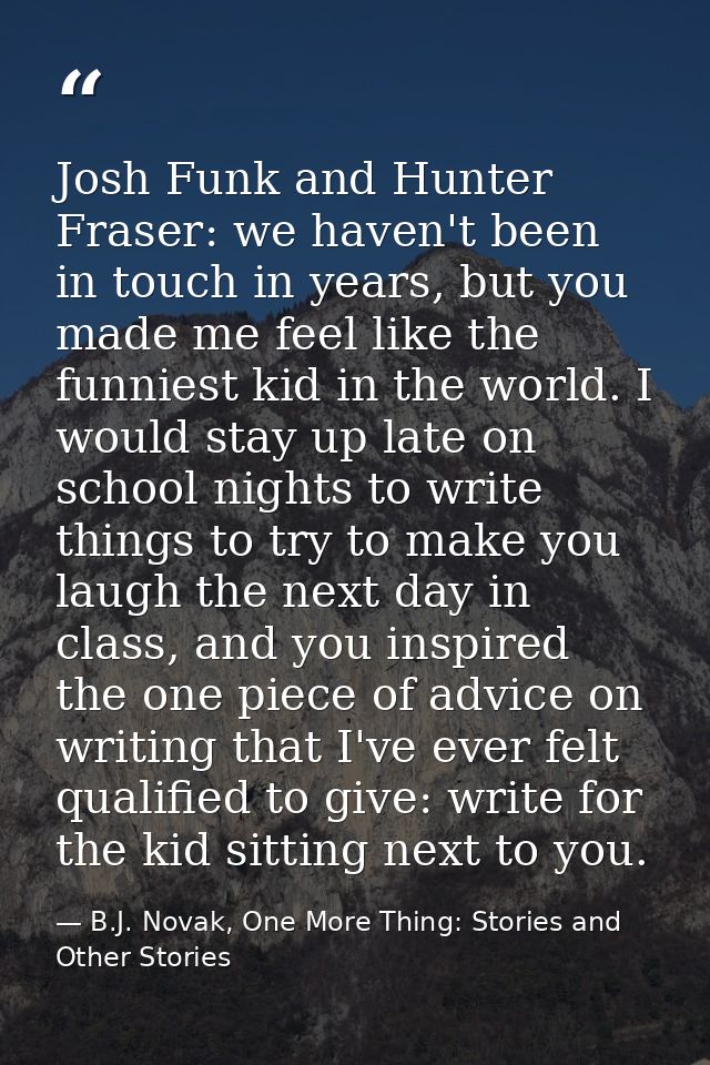 Josh Funk and Hunter Fraser: we haven't been in touch in years, but you made me feel like the funniest kid in the world. — B.J. Novak, One More Thing: Stories and Other Stories