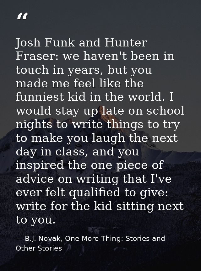 Josh Funk and Hunter Fraser: we haven't been in touch in years, but you made me feel like the funniest kid in the world. — B.J. Novak, One More Thing: Stories and Other Stories