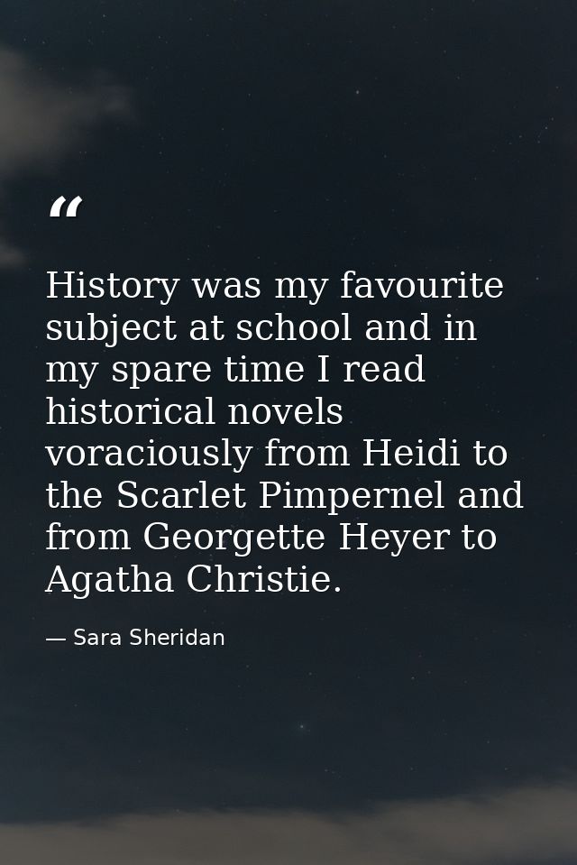 History was my favourite subject at school and in my spare time I read historical novels voraciously from Heidi to the S — Sara Sheridan