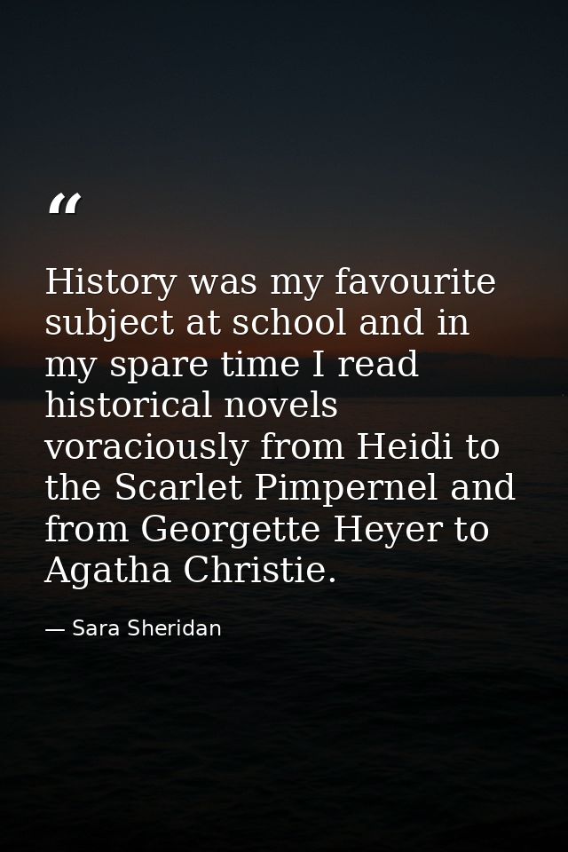 History was my favourite subject at school and in my spare time I read historical novels voraciously from Heidi to the S — Sara Sheridan