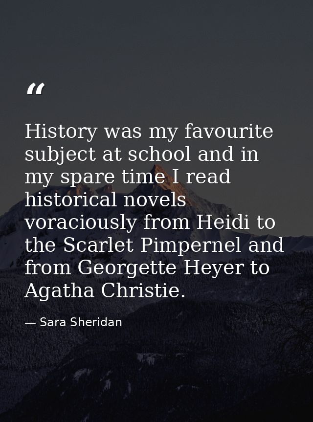 History was my favourite subject at school and in my spare time I read historical novels voraciously from Heidi to the S — Sara Sheridan