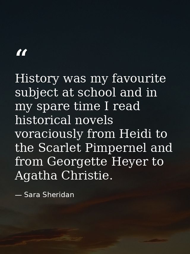 History was my favourite subject at school and in my spare time I read historical novels voraciously from Heidi to the S — Sara Sheridan