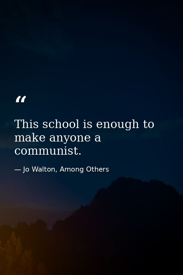 This school is enough to make anyone a communist. — Jo Walton, Among Others