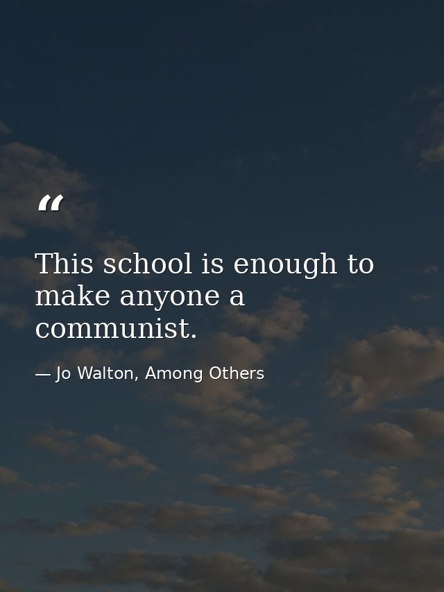 This school is enough to make anyone a communist. — Jo Walton, Among Others