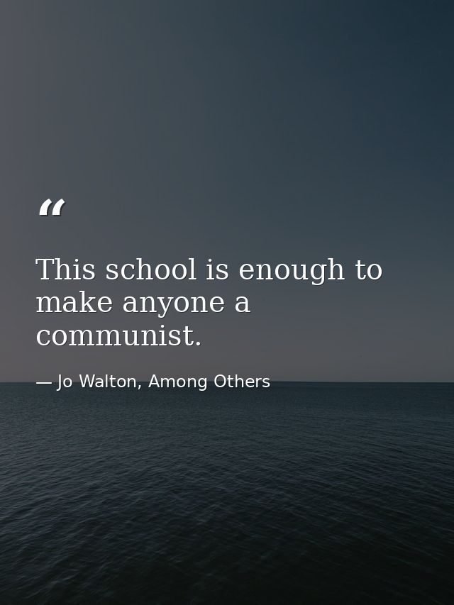 This school is enough to make anyone a communist. — Jo Walton, Among Others