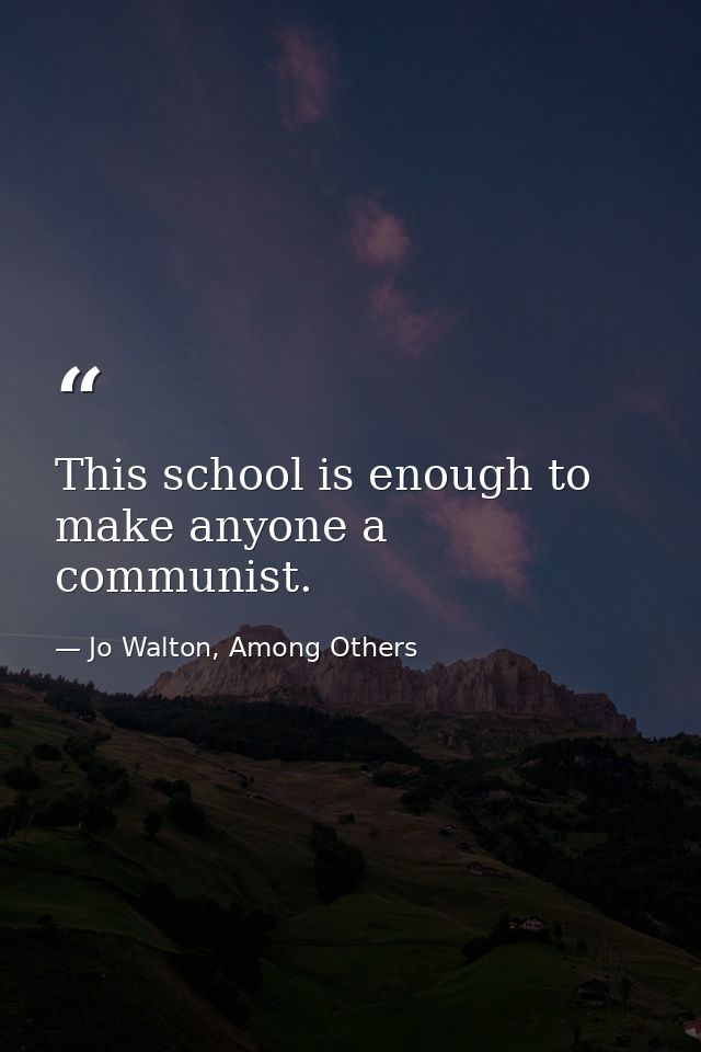 This school is enough to make anyone a communist. — Jo Walton, Among Others