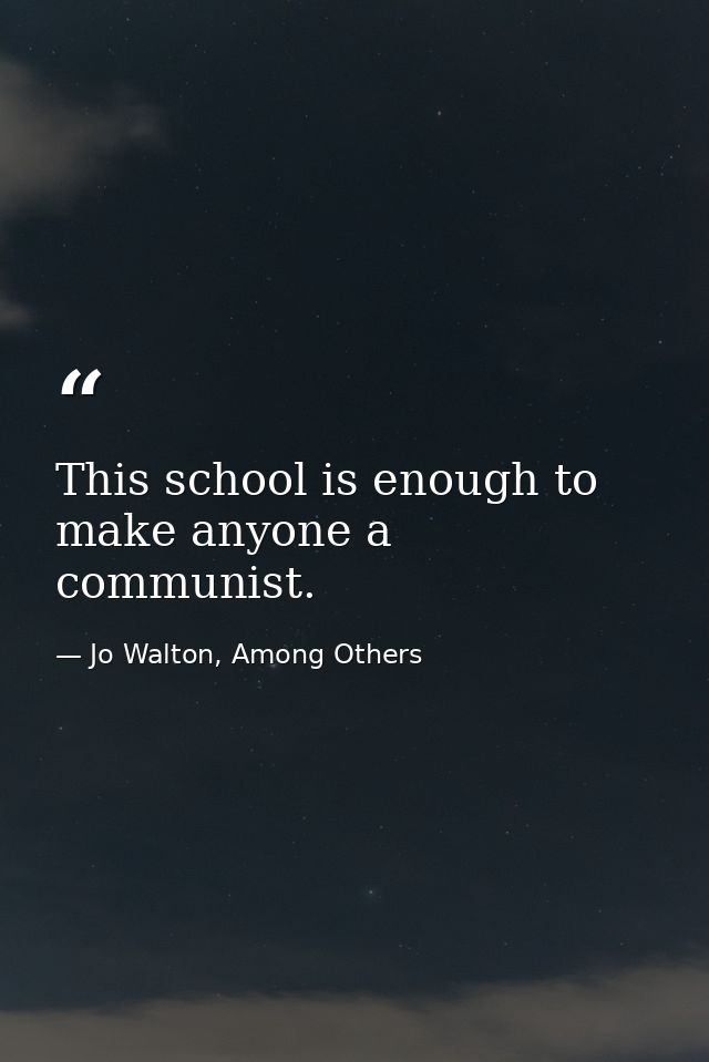 This school is enough to make anyone a communist. — Jo Walton, Among Others