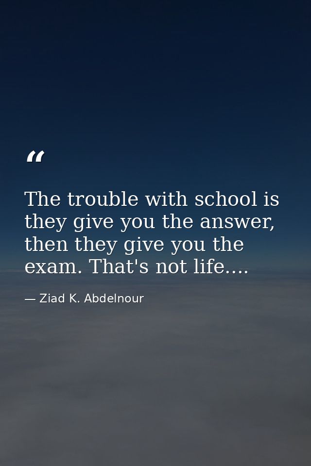 The trouble with school is they give you the answer, then they give you the exam. That's not life.... — Ziad K. Abdelnour