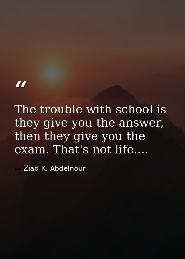 The trouble with school is they give you the answer, then they give you the exam. That's not life.... — Ziad K. Abdelnour
