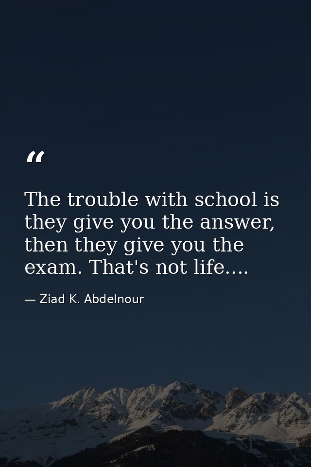 The trouble with school is they give you the answer, then they give you the exam. That's not life.... — Ziad K. Abdelnour
