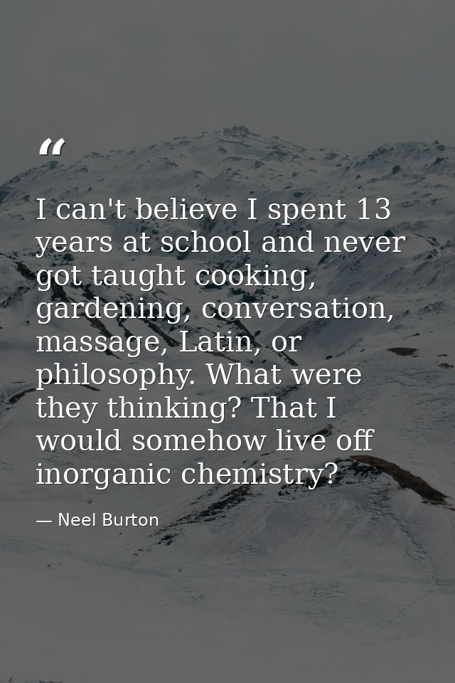 I can't believe I spent 13 years at school and never got taught cooking, gardening, conversation, massage, Latin, or phi — Neel Burton