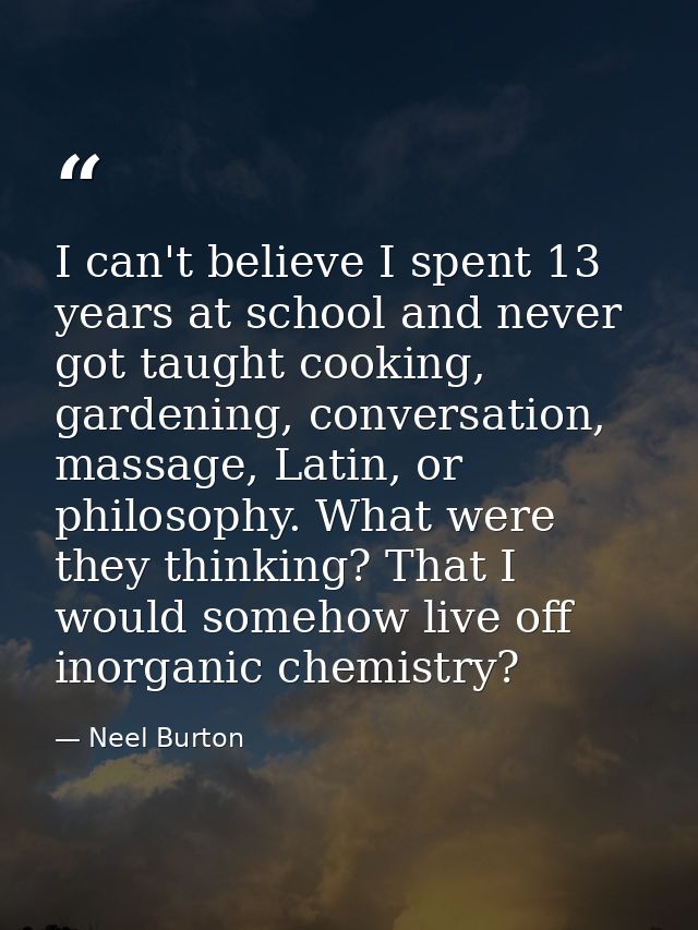 I can't believe I spent 13 years at school and never got taught cooking, gardening, conversation, massage, Latin, or phi — Neel Burton