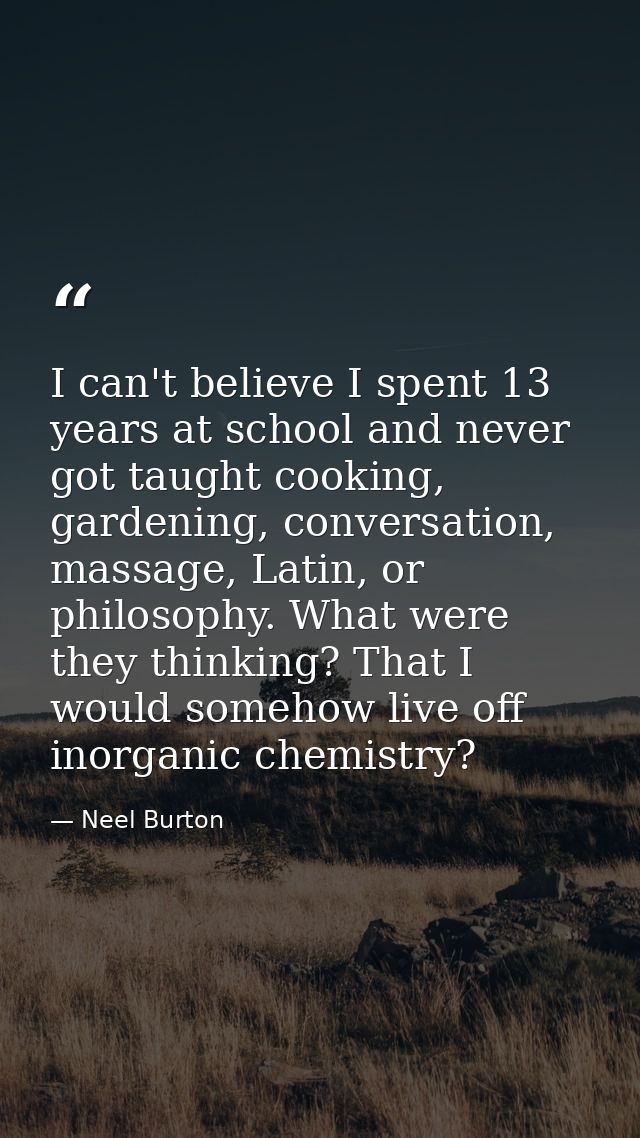 I can't believe I spent 13 years at school and never got taught cooking, gardening, conversation, massage, Latin, or phi — Neel Burton