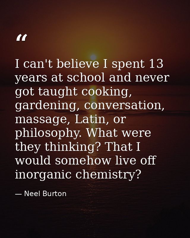 I can't believe I spent 13 years at school and never got taught cooking, gardening, conversation, massage, Latin, or phi — Neel Burton