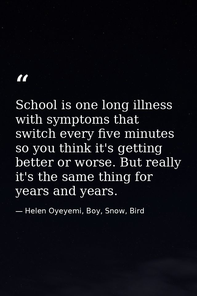 School is one long illness with symptoms that switch every five minutes so you think it's getting better or worse. But r — Helen Oyeyemi, Boy, Snow, Bird