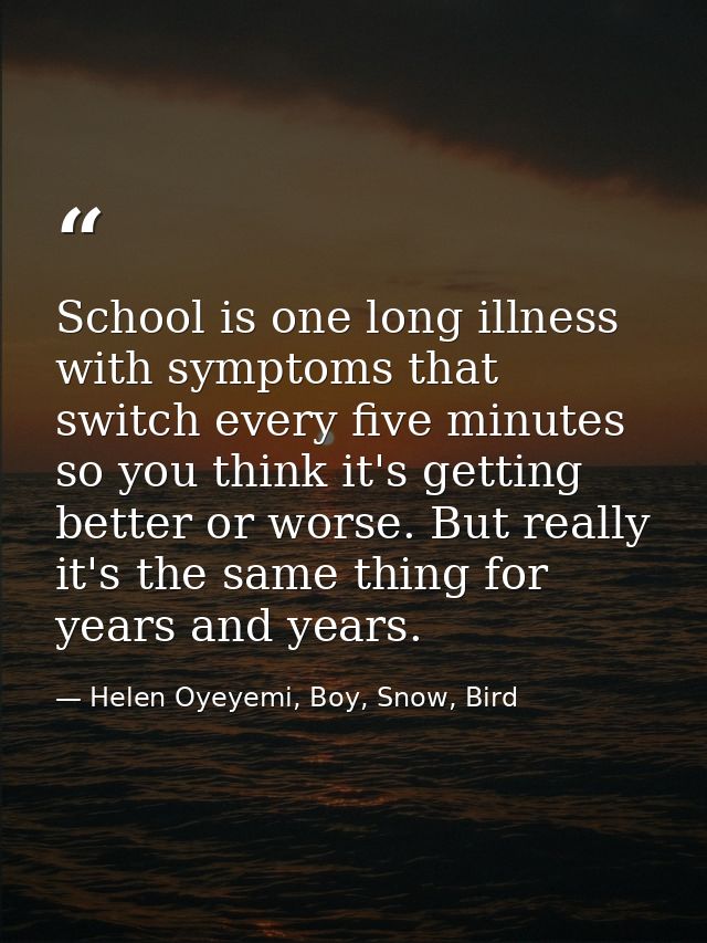 School is one long illness with symptoms that switch every five minutes so you think it's getting better or worse. But r — Helen Oyeyemi, Boy, Snow, Bird