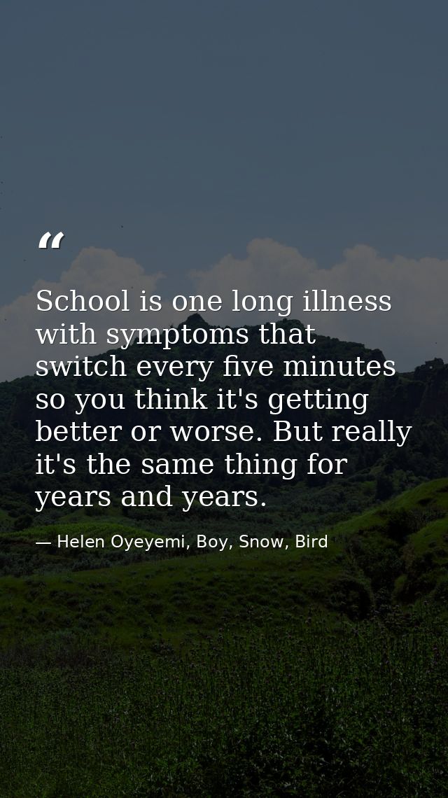 School is one long illness with symptoms that switch every five minutes so you think it's getting better or worse. But r — Helen Oyeyemi, Boy, Snow, Bird