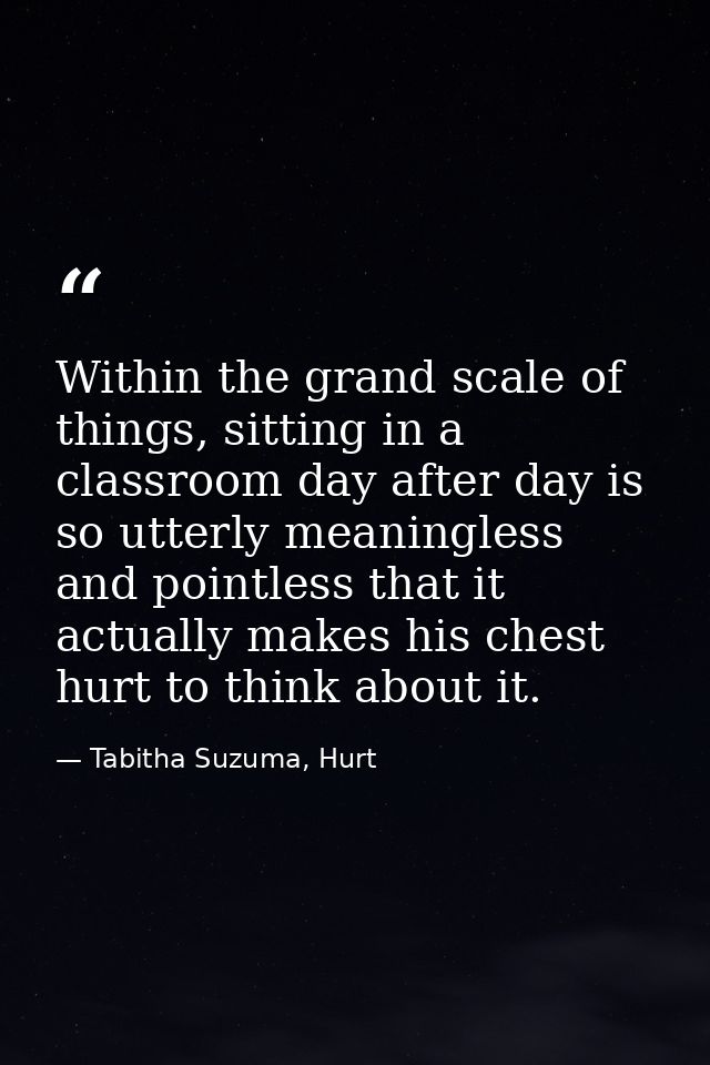 Within the grand scale of things, sitting in a classroom day after day is so utterly meaningless and pointless that it a — Tabitha Suzuma, Hurt