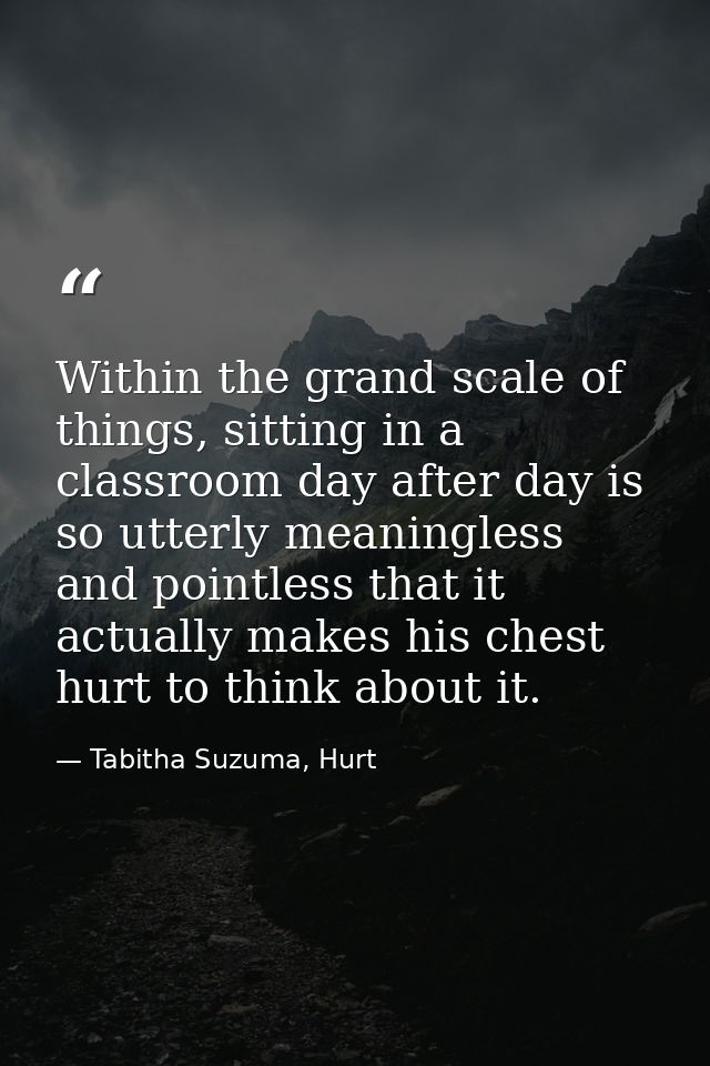 Within the grand scale of things, sitting in a classroom day after day is so utterly meaningless and pointless that it a — Tabitha Suzuma, Hurt