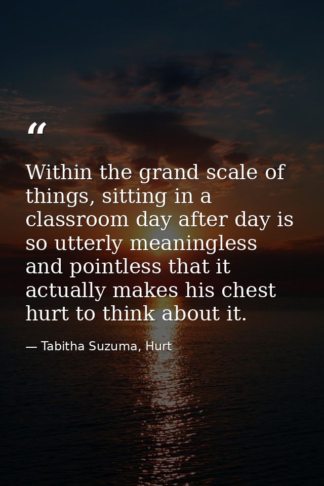 Within the grand scale of things, sitting in a classroom day after day is so utterly meaningless and pointless that it a — Tabitha Suzuma, Hurt