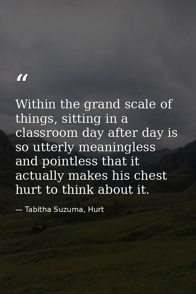 Within the grand scale of things, sitting in a classroom day after day is so utterly meaningless and pointless that it a — Tabitha Suzuma, Hurt