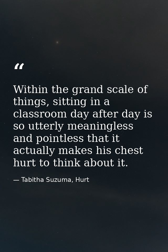 Within the grand scale of things, sitting in a classroom day after day is so utterly meaningless and pointless that it a — Tabitha Suzuma, Hurt