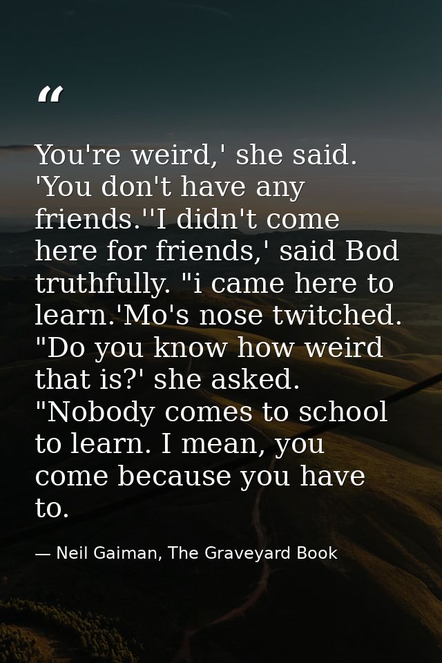 You're weird,' she said. 'You don't have any friends.''I didn't come here for friends,' said Bod truthfully. "i came her — Neil Gaiman, The Graveyard Book