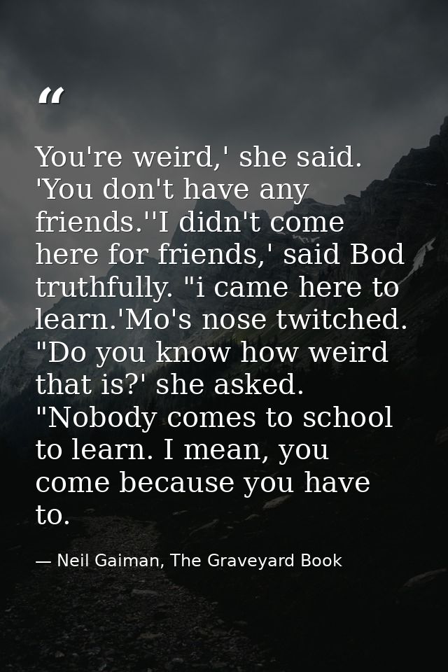 You're weird,' she said. 'You don't have any friends.''I didn't come here for friends,' said Bod truthfully. "i came her — Neil Gaiman, The Graveyard Book