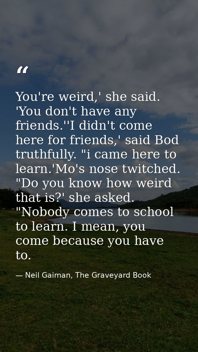 You're weird,' she said. 'You don't have any friends.''I didn't come here for friends,' said Bod truthfully. "i came her — Neil Gaiman, The Graveyard Book
